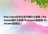 first name在中文名字里什么意思（firstname是什么意思 firstname的音标 firstname的用法）