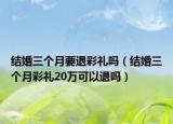 结婚三个月要退彩礼吗（结婚三个月彩礼20万可以退吗）