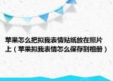 苹果怎么把拟我表情贴纸放在照片上（苹果拟我表情怎么保存到相册）