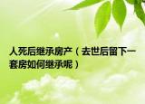 人死后继承房产（去世后留下一套房如何继承呢）