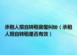 承租人擅自转租房屋纠纷（承租人擅自转租是否有效）