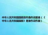 中华人民共和国国歌的作曲作词是谁（《中华人名共和国国歌》是谁作词作曲）