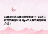 ps截屏后怎么裁剪想要的部分（ps怎么截图想要的区域 用ps怎么截想要的部分介绍）