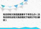 有合同有欠条钱就是要不下来怎么办（没有合同也没有欠条的情况下如何才可以要回）