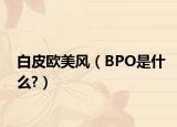 白皮欧美风（BPO是什么?）