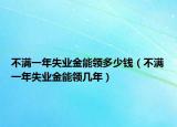 不满一年失业金能领多少钱（不满一年失业金能领几年）