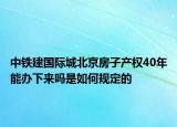 中铁建国际城北京房子产权40年能办下来吗是如何规定的