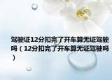 驾驶证12分扣完了开车算无证驾驶吗（12分扣完了开车算无证驾驶吗）