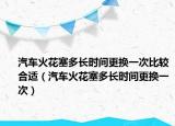 汽车火花塞多长时间更换一次比较合适（汽车火花塞多长时间更换一次）