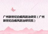 广州新世纪白癜风防治研究（广州新世纪白癜风防治研究院）