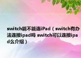 switch能不能连iPad（switch有办法连接ipad吗 switch可以连接ipad么介绍）