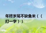 年终岁尾不缺鱼米（（打一字））