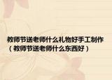 教师节送老师什么礼物好手工制作（教师节送老师什么东西好）