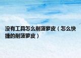 没有工具怎么削菠萝皮（怎么快捷的削菠萝皮）