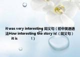 it was very interesting 同义句（初中英语语法How interesting the story is!（同义句）         it is              !）