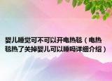 婴儿睡觉可不可以开电热毯（电热毯热了关掉婴儿可以睡吗详细介绍）
