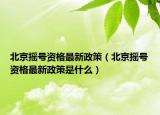 北京摇号资格最新政策（北京摇号资格最新政策是什么）