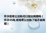 怀孕后老公出轨可以提出离婚吗（怀孕35周,发现老公出轨了能不能离婚）