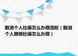 取消个人社保怎么办理流程（取消个人缴纳社保怎么办理）