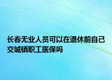 长春无业人员可以在退休前自己交城镇职工医保吗