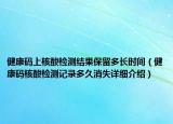 健康码上核酸检测结果保留多长时间（健康码核酸检测记录多久消失详细介绍）