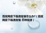 百度网盘下载速度慢怎么办?（百度网盘下载速度慢 怎样提速）