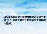 LOL潘森大夏武士和慎战国大名买哪个更好（LOL潘森大夏武士和慎战国大名买哪个更好）