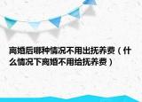 离婚后哪种情况不用出抚养费（什么情况下离婚不用给抚养费）