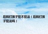 后妈打孩子犯不犯法（后妈打孩子犯法吗）