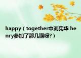happy（together中刘宪华 henry参加了那几期呀?）