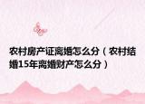 农村房产证离婚怎么分（农村结婚15年离婚财产怎么分）