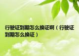 行驶证到期怎么换证啊（行驶证到期怎么换证）
