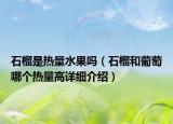 石榴是热量水果吗（石榴和葡萄哪个热量高详细介绍）