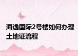 海逸国际2号楼如何办理土地证流程