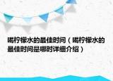 喝柠檬水的最佳时间（喝柠檬水的最佳时间是哪时详细介绍）