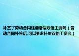 补签了劳动合同还要赔偿双倍工资吗（劳动合同补签后,可以要求补偿双倍工资么）