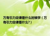 万有引力定律是什么时候学（万有引力定律是什么?）