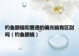 钓鱼眼镜和普通的偏光镜有区别吗（钓鱼眼镜）