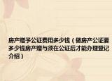 房产赠予公证费用多少钱（做房产公证要多少钱房产赠与须在公证后才能办理登记介绍）
