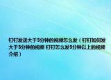 钉钉发送大于5分钟的视频怎么发（钉钉如何发大于5分钟的视频 钉钉怎么发5分钟以上的视频介绍）