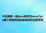 今日更新一加8pro和华为nova7pro哪个好如何选择更高性价比的手机