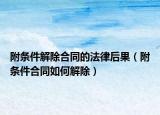 附条件解除合同的法律后果（附条件合同如何解除）