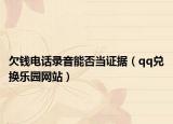 欠钱电话录音能否当证据（qq兑换乐园网站）