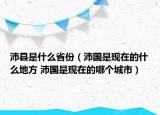 沛县是什么省份（沛国是现在的什么地方 沛国是现在的哪个城市）