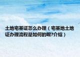土地宅基证怎么办理（宅基地土地证办理流程是如何的呢?介绍）