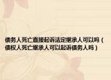 债务人死亡直接起诉法定继承人可以吗（债权人死亡继承人可以起诉债务人吗）