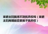 家庭主妇就得不到抚养权吗（家庭主妇离婚能否要孩子抚养权）