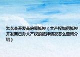 怎么查开发商房屋抵押（大产权如何抵押开发商已办大产权的抵押情况怎么查询介绍）