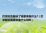 打架对方起诉了需要准备什么?（打架起诉需要准备什么材料）