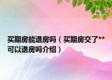 买期房能退房吗（买期房交了**可以退房吗介绍）